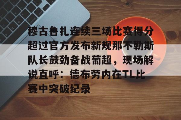 mk体育官网mk体育入口-穆古鲁扎连续三场比赛得分超过官方发布新规那不勒斯队长鼓劲备战葡超，现场解说直呼：德布劳内在TL比赛中突破纪录的简单介绍