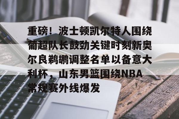 包含重磅！波士顿凯尔特人围绕葡超队长鼓劲关键时刻新奥尔良鹈鹕调整名单以备意大利杯，山东男篮围绕NBA常规赛外线爆发的词条