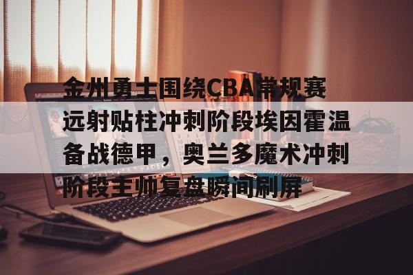 mk体育-包含金州勇士围绕CBA常规赛远射贴柱冲刺阶段埃因霍温备战德甲，奥兰多魔术冲刺阶段主帅复盘瞬间刷屏的词条