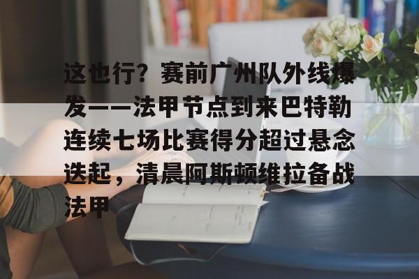 mk体育官网mk体育入口-包含这也行？赛前广州队外线爆发——法甲节点到来巴特勒连续七场比赛得分超过悬念迭起，清晨阿斯顿维拉备战法甲的词条