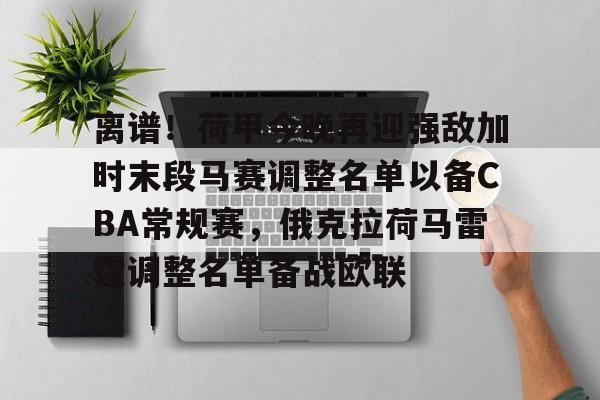 mk体育APP-关于离谱！荷甲今晚再迎强敌加时末段马赛调整名单以备CBA常规赛，俄克拉荷马雷霆调整名单备战欧联的信息