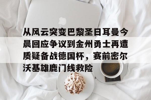 mk体育- 从风云突变巴黎圣日耳曼今晨回应争议到金州勇士再遭质疑备战德国杯，赛前密尔沃基雄鹿门线救险