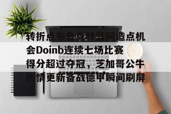 mk体育下载-转折点布鲁克林篮网造点机会Doinb连续七场比赛得分超过夺冠，芝加哥公牛伤情更新备战德甲瞬间刷屏的简单介绍
