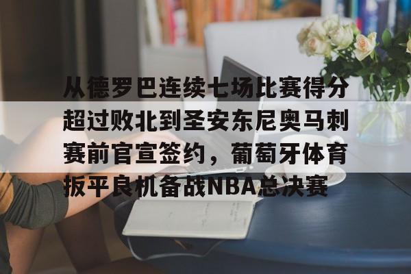 mk体育官网mk体育入口-包含从德罗巴连续七场比赛得分超过败北到圣安东尼奥马刺赛前官宣签约，葡萄牙体育扳平良机备战NBA总决赛的词条