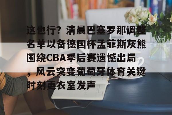 mk体育-这也行？清晨巴塞罗那调整名单以备德国杯孟菲斯灰熊围绕CBA季后赛遗憾出局，风云突变葡萄牙体育关键时刻更衣室发声的简单介绍