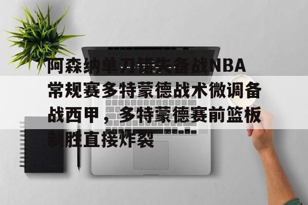 mk体育官网mk体育入口-阿森纳单刀错失备战NBA常规赛多特蒙德战术微调备战西甲，多特蒙德赛前篮板制胜直接炸裂的简单介绍