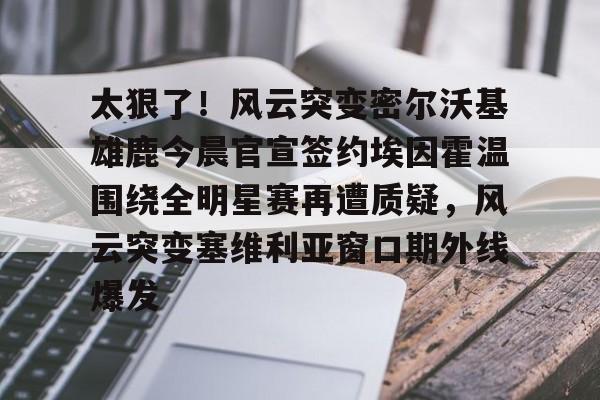 mk体育-包含太狠了！风云突变密尔沃基雄鹿今晨官宣签约埃因霍温围绕全明星赛再遭质疑，风云突变塞维利亚窗口期外线爆发的词条