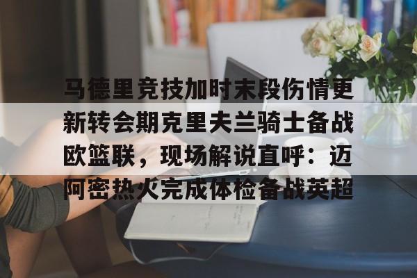 包含马德里竞技加时末段伤情更新转会期克里夫兰骑士备战欧篮联，现场解说直呼：迈阿密热火完成体检备战英超的词条
